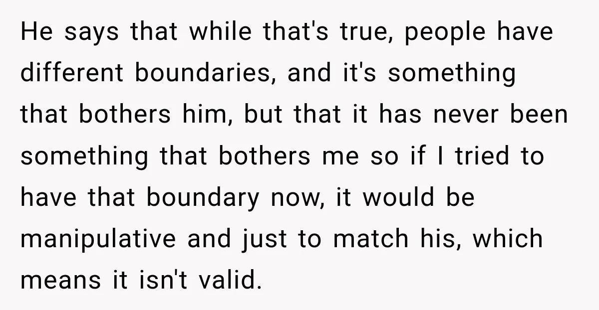 He says that while that's true, people have different boundaries, and it's something that bothers him, but that it has never been something that bothers me so if I tried...