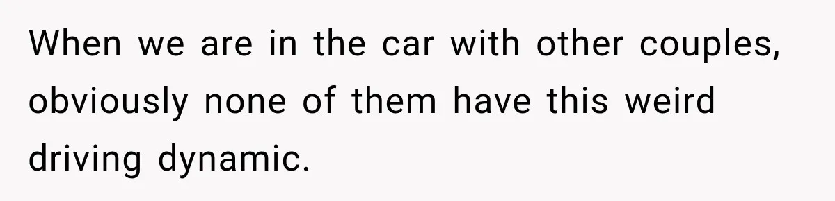 When we are in the car with other couples, obviously none of them have this weird driving dynamic.