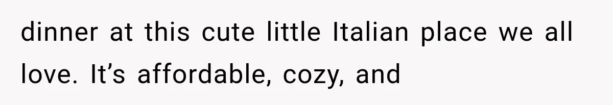 dinner at this cute little Italian place we all love. It’s affordable, cozy, and