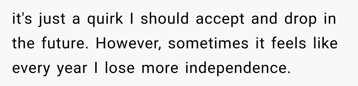it's just a quirk I should accept and drop in the future. However, sometimes it feels like every year I lose more independence.