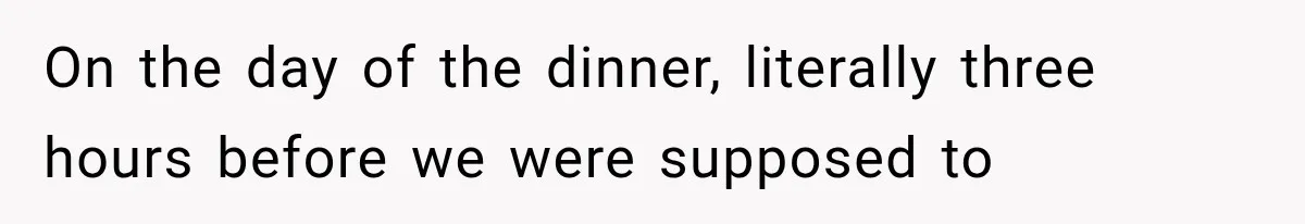 On the day of the dinner, literally three hours before we were supposed to