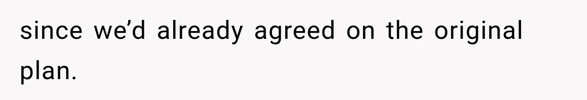 since we’d already agreed on the original plan.