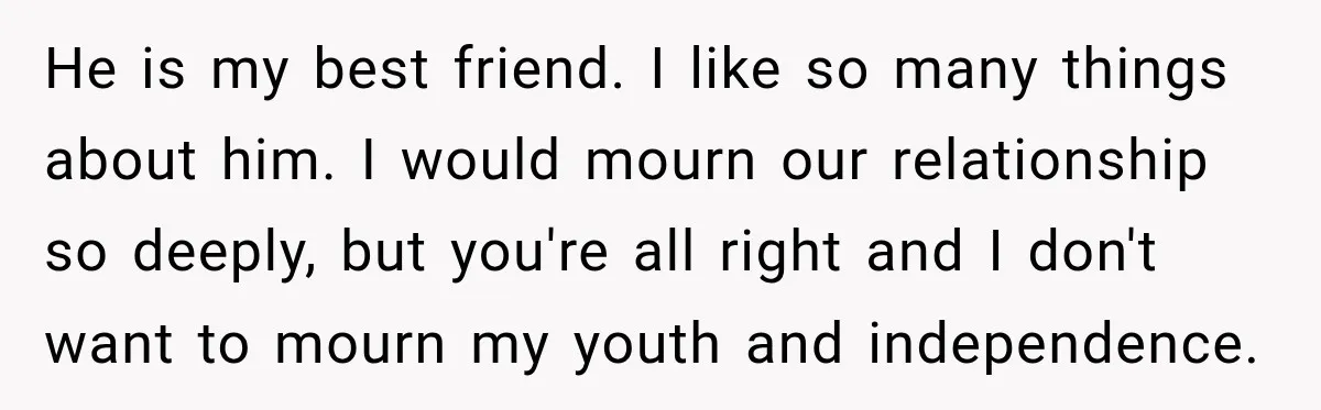 He is my best friend. I like so many things about him. I would mourn our relationship so deeply, but you're all right and I don't want to mourn my...