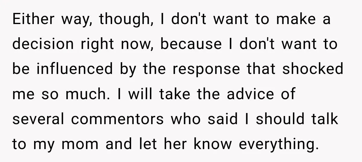 Either way, though, I don't want to make a decision right now, because I don't want to be influenced by the response that shocked me so much. I will take...