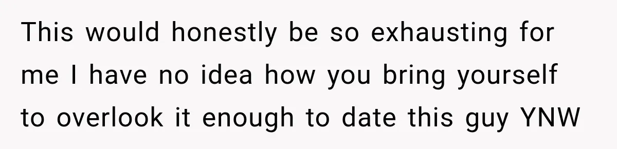 This would honestly be so exhausting for me I have no idea how you bring yourself to overlook it enough to date this guy YNW