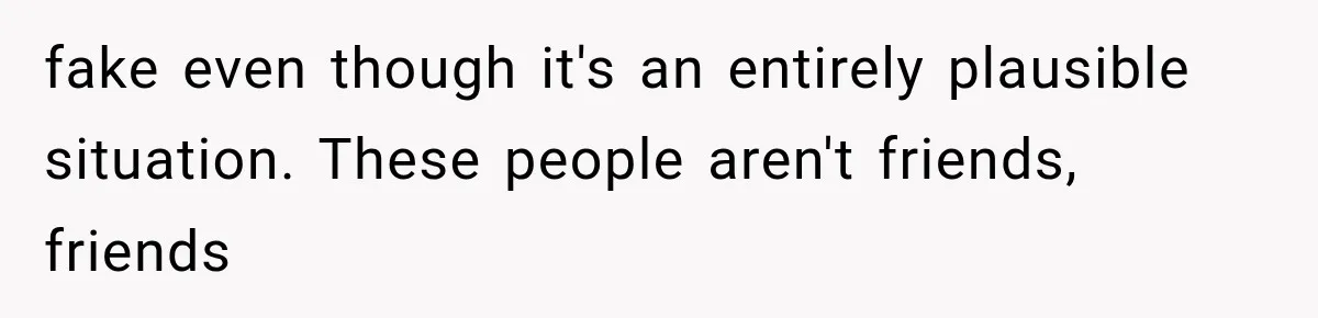 fake even though it's an entirely plausible situation. These people aren't friends, friends