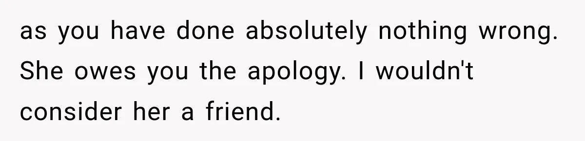 as you have done absolutely nothing wrong. She owes you the apology. I wouldn't consider her a friend.