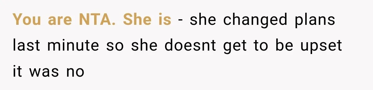 You are NTA. She is - she changed plans last minute so she doesnt get to be upset it was no