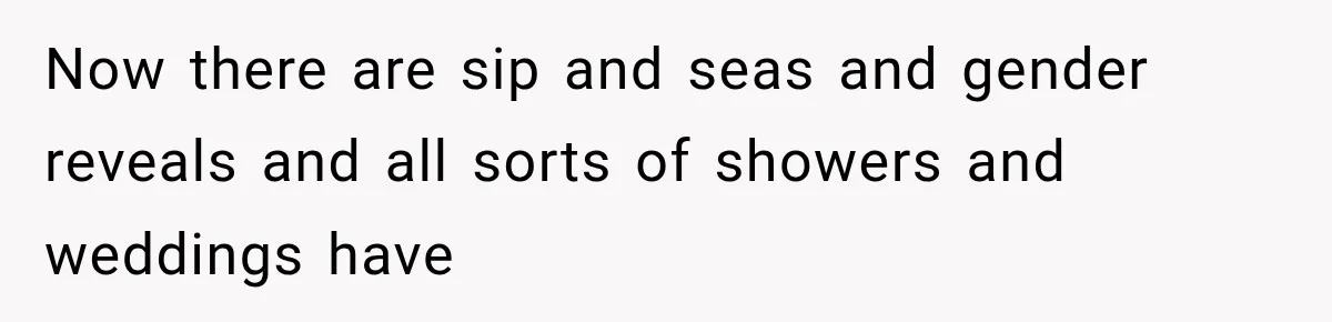 Now there are sip and seas and gender reveals and all sorts of showers and weddings have