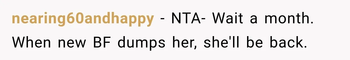 nearing60andhappy − NTA- Wait a month. When new BF dumps her, she'll be back.