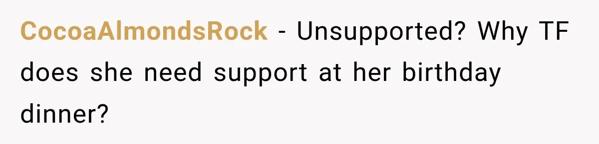 CocoaAlmondsRock − Unsupported? Why TF does she need support at her birthday dinner?