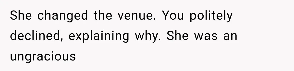 She changed the venue. You politely declined, explaining why. She was an ungracious