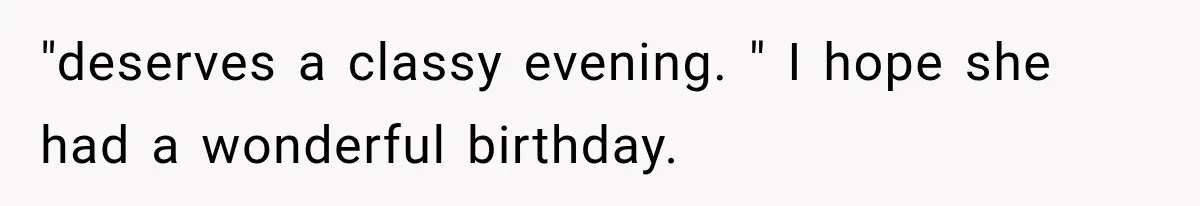 "deserves a classy evening. " I hope she had a wonderful birthday.