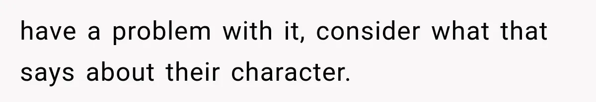 have a problem with it, consider what that says about their character.