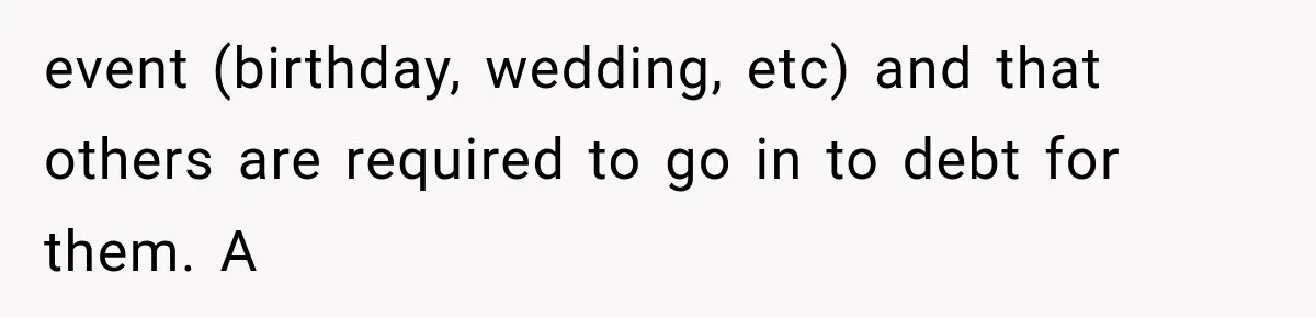 event (birthday, wedding, etc) and that others are required to go in to debt for them. A