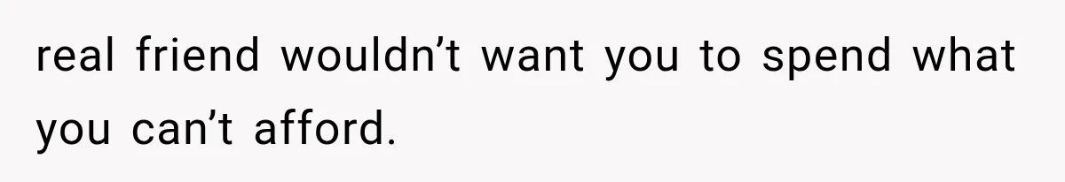 real friend wouldn’t want you to spend what you can’t afford.
