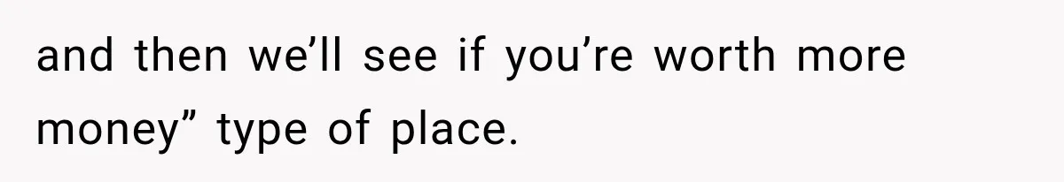 and then we’ll see if you’re worth more money” type of place.