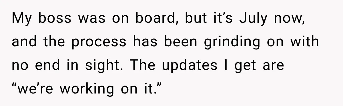 My boss was on board, but it’s July now, and the process has been grinding on with no end in sight. The updates I get are “we’re working on it.”