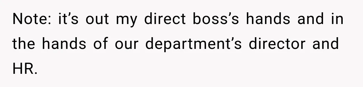Note: it’s out my direct boss’s hands and in the hands of our department’s director and HR.