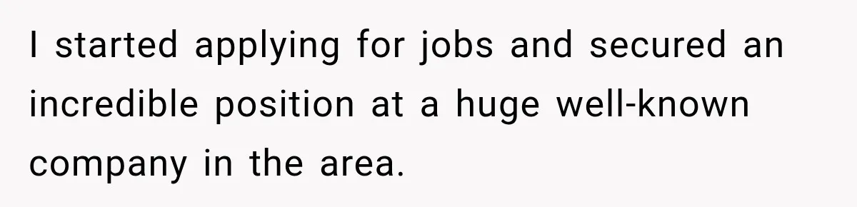 I started applying for jobs and secured an incredible position at a huge well-known company in the area.