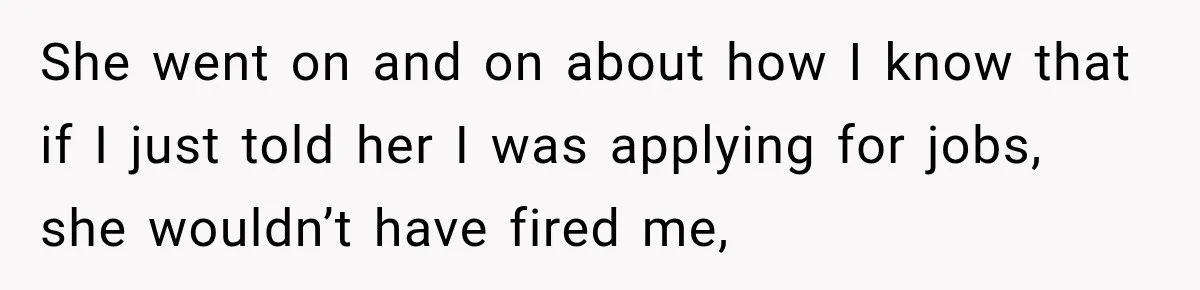 She went on and on about how I know that if I just told her I was applying for jobs, she wouldn’t have fired me,