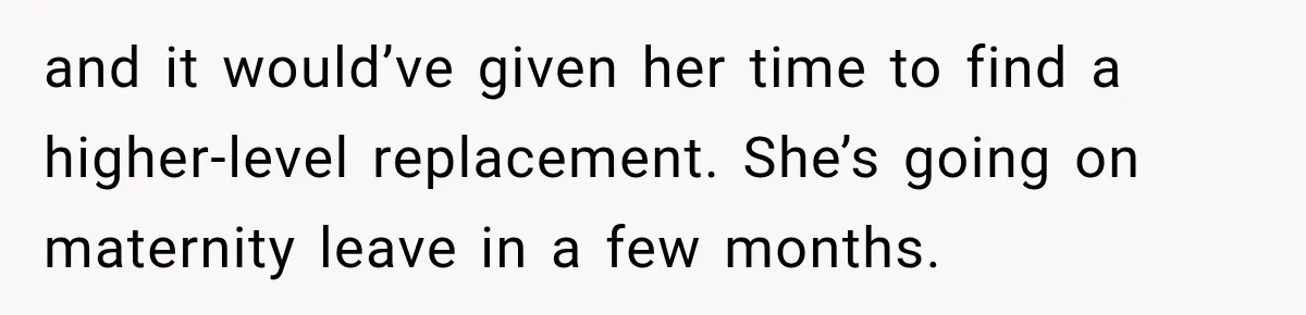 and it would’ve given her time to find a higher-level replacement. She’s going on maternity leave in a few months.