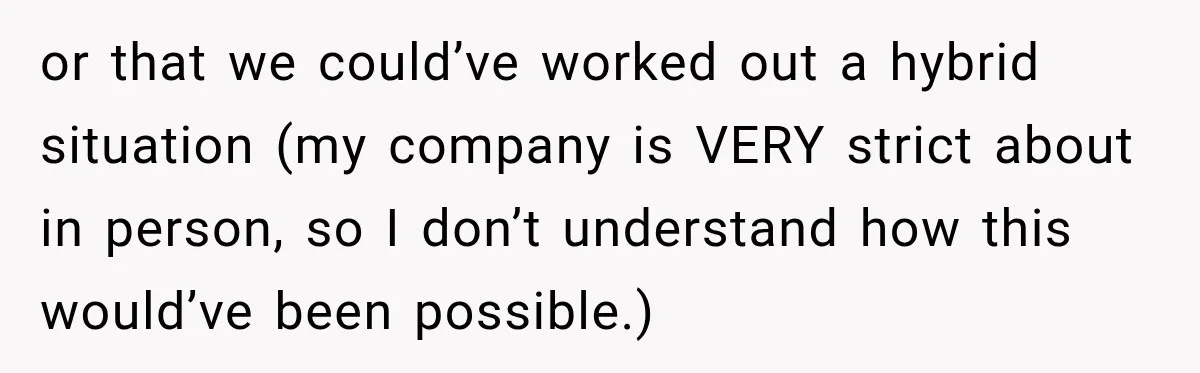 or that we could’ve worked out a hybrid situation (my company is VERY strict about in person, so I don’t understand how this would’ve been possible.)