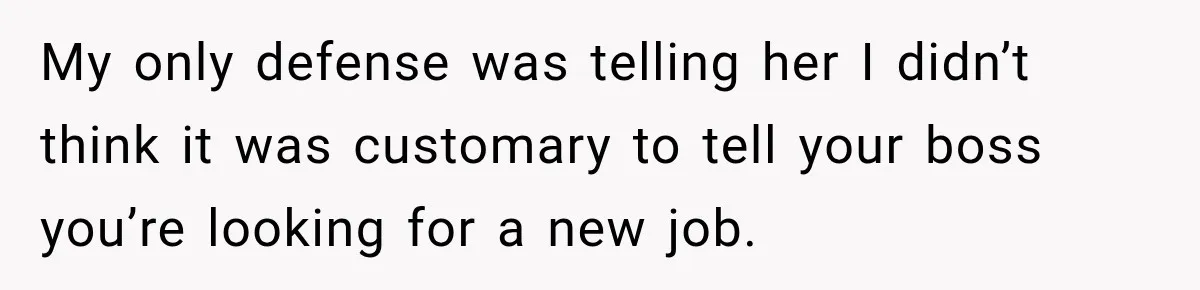 My only defense was telling her I didn’t think it was customary to tell your boss you’re looking for a new job.