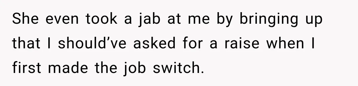 She even took a jab at me by bringing up that I should’ve asked for a raise when I first made the job switch.