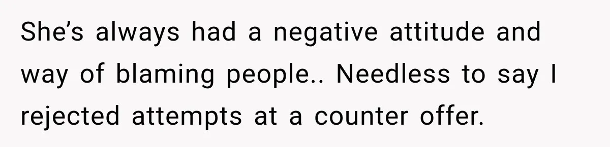 She’s always had a negative attitude and way of blaming people.. Needless to say I rejected attempts at a counter offer.