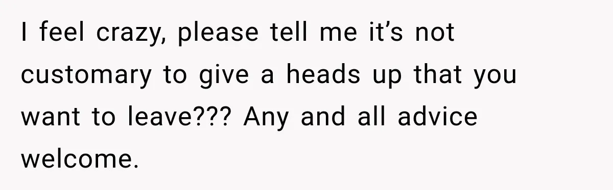 I feel crazy, please tell me it’s not customary to give a heads up that you want to leave??? Any and all advice welcome.