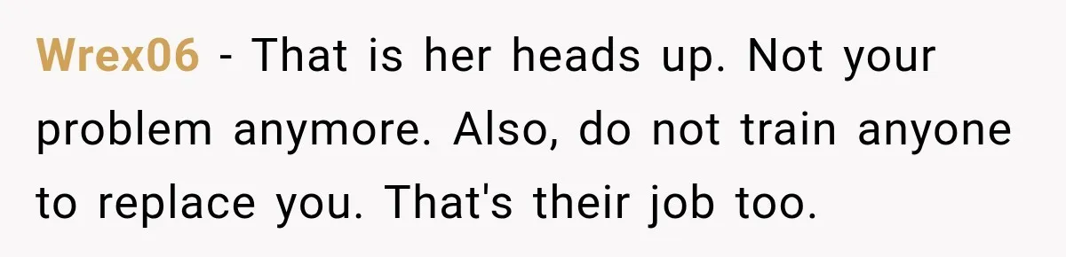 Wrex06 − That is her heads up. Not your problem anymore. Also, do not train anyone to replace you. That's their job too.