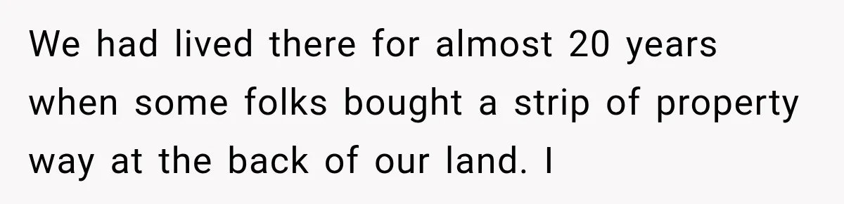 Neighbor Sued Over Six Inches of Fence, So This Rancher Gave Him Exactly What He Asked For We had lived there for almost 20 years when some folks bought a strip of property way at the back of our land. I