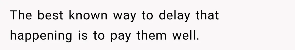 The best known way to delay that happening is to pay them well.