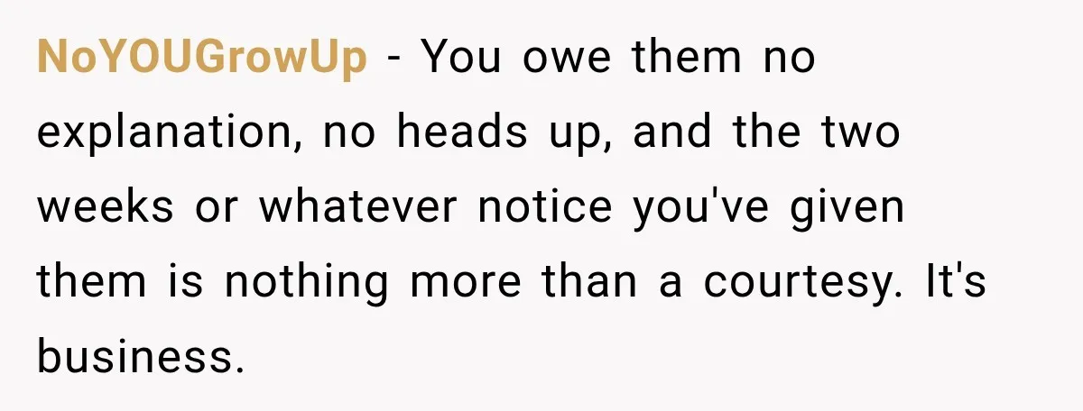 NoYOUGrowUp − You owe them no explanation, no heads up, and the two weeks or whatever notice you've given them is nothing more than a courtesy. It's business.