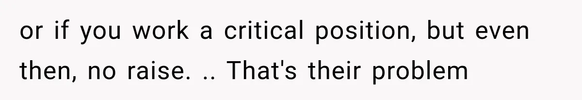 or if you work a critical position, but even then, no raise. .. That's their problem
