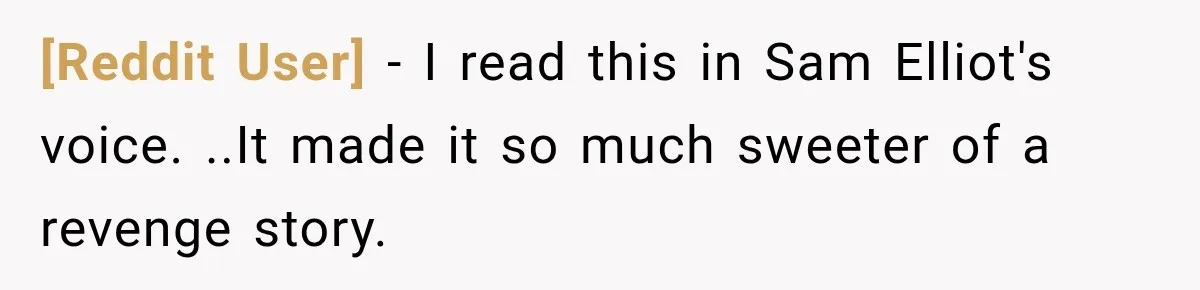 [Reddit User] − I read this in Sam Elliot's voice. ..It made it so much sweeter of a revenge story.