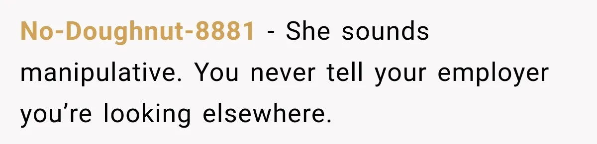 No-Doughnut-8881 − She sounds manipulative. You never tell your employer you’re looking elsewhere.