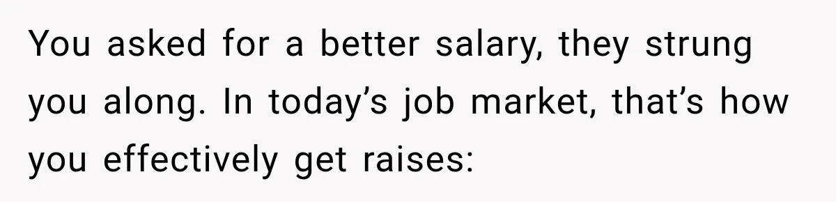 You asked for a better salary, they strung you along. In today’s job market, that’s how you effectively get raises: