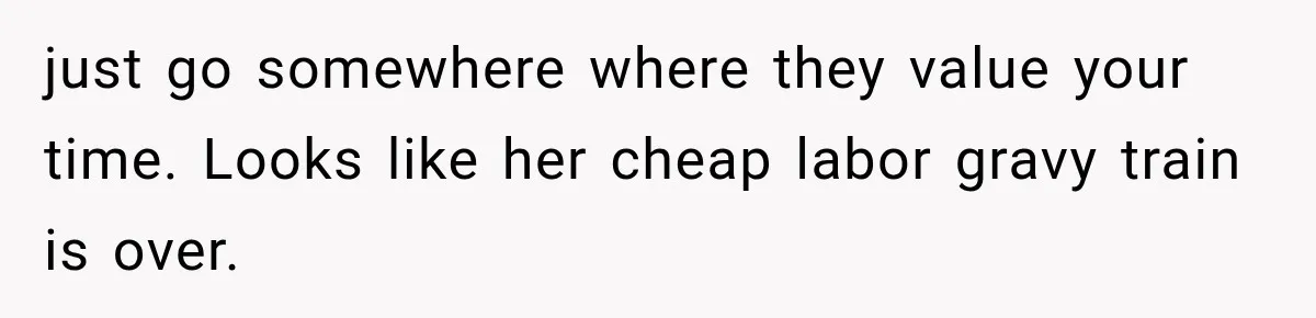 just go somewhere where they value your time. Looks like her cheap labor gravy train is over.
