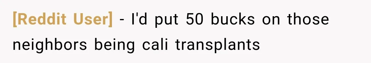 [Reddit User] − I'd put 50 bucks on those neighbors being cali transplants