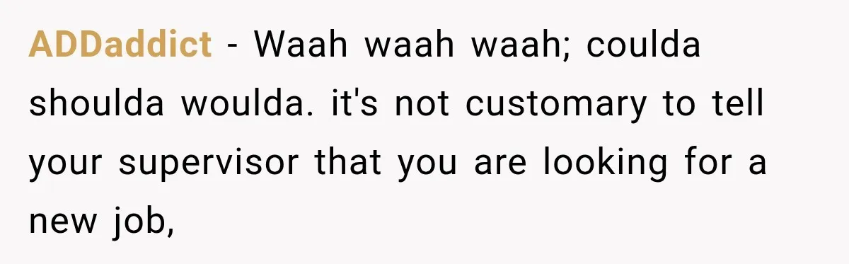 ADDaddict − Waah waah waah; coulda shoulda woulda. it's not customary to tell your supervisor that you are looking for a new job,