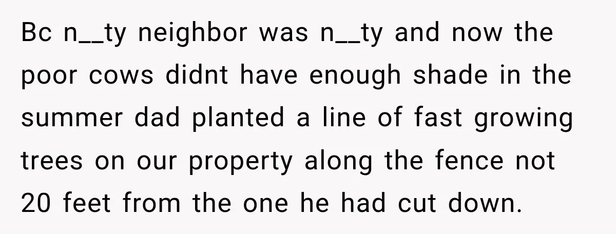 Neighbor Sued Over Six Inches of Fence, So This Rancher Gave Him Exactly What He Asked For Bc n__ty neighbor was n__ty and now the poor cows didnt have enough shade in the summer dad planted a line of fast growing trees on our property along the...