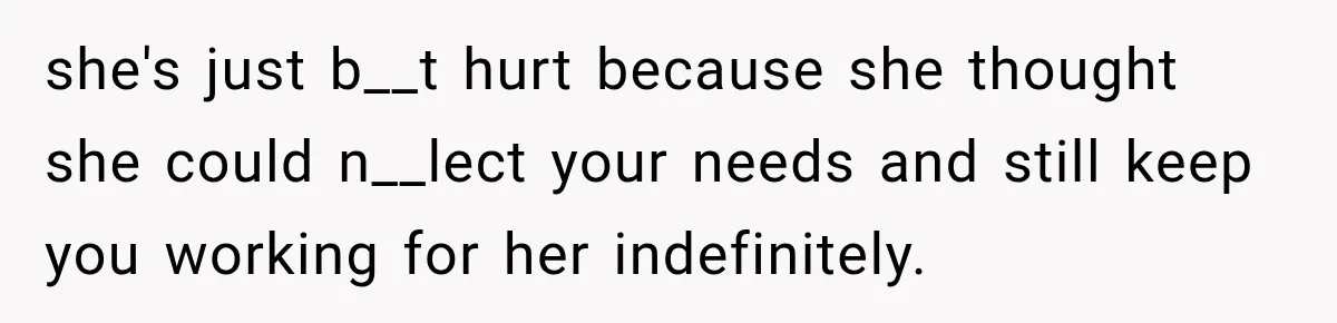 she's just b__t hurt because she thought she could n__lect your needs and still keep you working for her indefinitely.