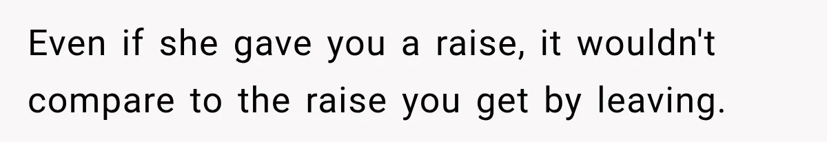 Even if she gave you a raise, it wouldn't compare to the raise you get by leaving.
