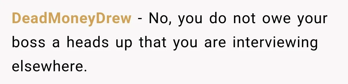 DeadMoneyDrew − No, you do not owe your boss a heads up that you are interviewing elsewhere.