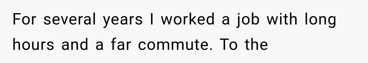 For several years I worked a job with long hours and a far commute. To the