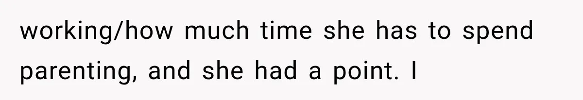 working/how much time she has to spend parenting, and she had a point. I