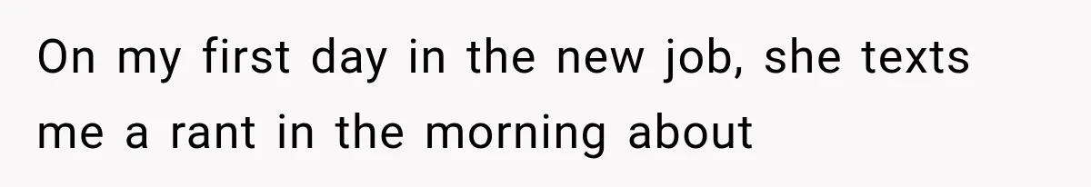 On my first day in the new job, she texts me a rant in the morning about