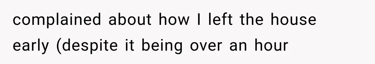 complained about how I left the house early (despite it being over an hour